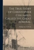 The True Story Of Christopher Columbus, Called The Great Admiral;