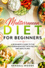 Mediterranean Diet for Beginners: A Beginner’s Guide to the Mediterranean Diet with Recipes and Meal Plans
