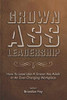 Grown Ass Leadership: How to Be an Accountable Grown Ass Adult in Today's Business World