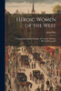 Heroic Women Of The West: Comprinsing Thrilling Examples Of Courage, Fortitude, Devotedness, And Se