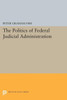 The Politics Of Federal Judicial Administration (Princeton Legacy Library, 1759)