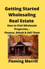 Getting Started Wholesaling Real Estate: How To Find Wholesale Properties...Finance, Rehab & Sell Them