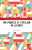 The Politics Of Populism In Hungary (Routledge Studies In Anti-Politics And Democratic Crisis)
