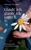 Glaub' Ich, Glaub' Ich Nicht: Christ Sein Heute: Muss Ich Alles Glauben? (German Edition)