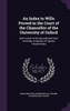 An Index To Wills Proved In The Court Of The Chancellor Of The University Of Oxford: And To Such Of The Records And Court As Relate To Matters Or Causes Testamentary