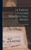Le Parole Italiane Derivate Dall' Arabo; (Italian Edition)
