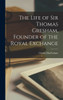The Life Of Sir Thomas Gresham, Founder Of The Royal Exchange