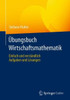 Übungsbuch Wirtschaftsmathematik: Einfach Und Verständlich - Aufgaben Und Lösungen (German Edition)