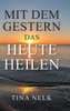 Mit Dem Gestern Das Heute Heilen (German Edition)