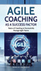 Agile Coaching As A Success Factor: Basics Of Coaching To Successfully Manage Agile Teams