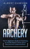 Archery: The #1 Beginner's Guide For Everything An Archer Needs To Know About Recurve And Compound Bows