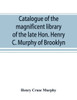 Catalogue of the Magnificent Library of the Late Hon. Henry C. Murphy of Brooklyn, Long Island, Consisting Almost Wholly of Americana Or Books Relating to America