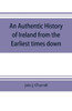 An Authentic History of Ireland from the Earliest Times Down