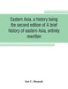 Eastern Asia, a History, Being the Second Edition of A Brief History of Eastern Asia, Entirely Rewritten