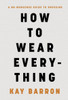How to Wear Everything : A No-Nonsense Guide to Dressing