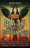 Maat and Ancient Egyptian Magic : Unlocking Maat Philosophy and Kemetic Spirituality, Along with Gods, Goddesses, and Spells of Ancient Egypt
