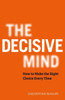 The Decisive Mind : How to Make the Right Choice Every Time