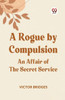 A Rogue by Compulsion An Affair of the Secret Service