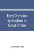 Early Christian Symbolism in Great Britain and Ireland Before the Thirteenth Century : The Rhind Lectures in Archaeology For 1885