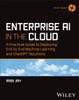 Enterprise AI in the Cloud : A Practical Guide to Deploying End-to-End Machine Learning, ChatGPT, and Deep Learning Solutions