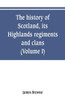 The History of Scotland, Its Highlands, Regiments and Clans