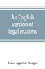 An English Version of Legal Maxims : With the Original Forms, Alphabetically Arranged, and an Index of Subjects