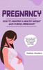 Pregnancy : How to Maintain a Healthy Weight Gain During Pregnancy (How to Eat Well and Maintain Healthy Weight for Mother and Baby)