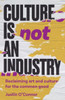 Culture Is Not an Industry : Reclaiming Art and Culture for the Common Good