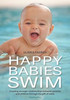 Happy Babies Swim : Creating Stronger Relationships Between Parents and Children Through the Gift of Swim