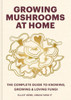 Growing Mushrooms at Home : The Complete Guide to Knowing, Growing and Loving Fungi