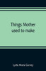 Things Mother Used to Make : A Collection of Old Time Recipes, Some Nearly One Hundred Years Old and Never Published Before