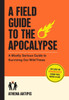 A Field Guide to the Apocalypse : A Mostly Serious Guide to Surviving Our Wild Times