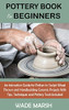 Pottery Book For Beginners: An Instruction Guide For Potters To Sculpt Wheel Thrown And Handbuilding Ceramic Projects With Tips, Techniques And Pottery Tools Included (Hardcover)