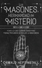 Los Masones, Hermandad del Misterio : Todo lo que Querías Saber pero Temías Preguntar acerca de la Masonería