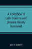 A Collection of Latin Maxims and Phrases Literally Translated : Intended for the Use of Students for All Legal Examinations