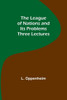 The League of Nations and Its Problems : Three Lectures
