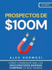 Prospectos de $100M : Cómo conseguir que los desconocidos quieran comprar lo que vendes: : Cómo conseguir que los desconocidos quieran comprar lo que vendes