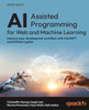 AI-Assisted Software Development with GitHub Copilot and ChatGPT : A Guide to Optimizing Developer Productivity in Machine Learning, Data Science, and App and Low Code Development