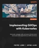 IMPLEMENTING GITOPS WITH KUBERNETES : Automate, Manage, Scale, and Secure Infrastructure And... Cloud-native Applications on Aws and Azure