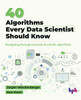 40 Algorithms Every Data Scientist Should Know : Navigating through essential AI and ML algorithms (English Edition)