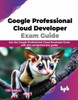 Google Professional Cloud Developer Exam Guide : Ace the Google Professional Cloud Developer Exam with this comprehensive guide (English Edition)