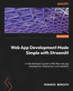 Web App Development Made Simple with Streamlit : A Web Developer's Guide to Effortless Web App Development, Deployment, and Scalability