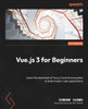 VUE.JS FOR BEGINNERS : Learn the Essentials of the Vue.js 3 Ecosystem to Build Modern Web... Applications