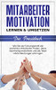 Mitarbeitermotivation Lernen & Umsetzen - Das Praxisbuch: Wie Sie Als Führungskraft Die Perfekten Mitarbeiter Finden, Diese Nachhaltig Motivieren Und ... Höchstleistungen Erbringen (German Edition)