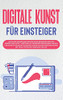 Digitale Kunst Für Einsteiger: Wie Sie Die Grundlagen Der Digitalen Bilderstellung Und Bearbeitung Leicht Verstehen, Die Passenden Programme Wählen ... Photoshop, Inkscape Und Co. (German Edition)