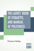 The Ladies' Book Of Etiquette, And Manual Of Politeness : A Complete Hand Book For The Use Of The Lady In Polite Society.