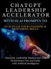 ChatGPT Leadership Accelerator with 111 AI Prompts to Elevate Your Coaching & Mentoring Skills : Maximize Leadership Mastery and Peak Performance Fast and Easily with Artificial Intelligence