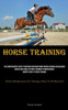 Horse Training : The Comprehensive Guide To Breeding And Maintaining Rhenish German Coldblooded Horses And Saddle Up Horse Training's Comprehensive Owner's Guide To Horse Training (Positive Reinforcement For Training A Horse To Be Harnessed)