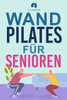 Wand-Pilates für Senioren : Einfache Übungen für zu Hause, die Flexibilität, Beweglichkeit, Haltung und Gleichgewicht verbessern und gleichzeitig eine gesunde Bewegung fördern