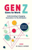 Gen Z Goes to Work : Understanding & Engaging Generation Z in the Workplace-A Practical Guide and Workbook